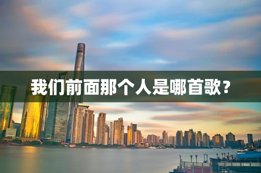 我们前面那个人是哪首歌？