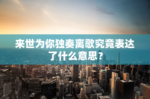 来世为你独奏离歌究竟表达了什么意思？
