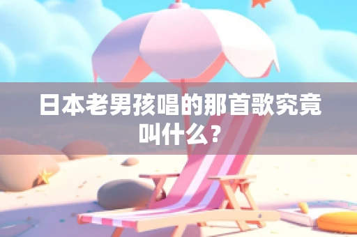 日本老男孩唱的那首歌究竟叫什么？
