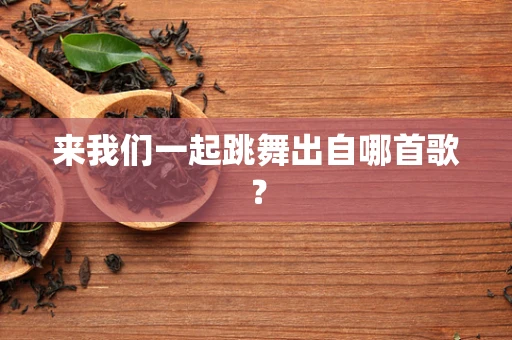 来我们一起跳舞出自哪首歌？