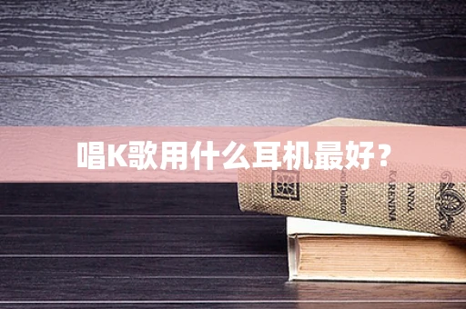 唱K歌用什么耳机最好？