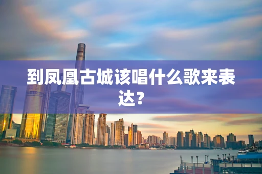 到凤凰古城该唱什么歌来表达？