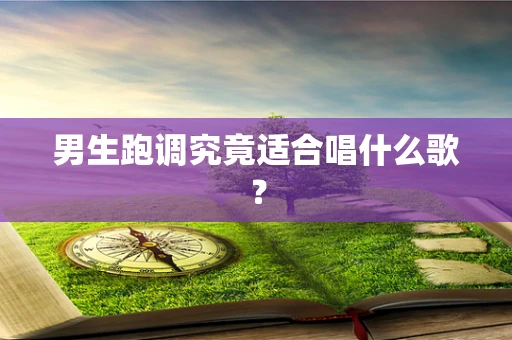 男生跑调究竟适合唱什么歌？