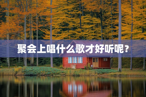 聚会上唱什么歌才好听呢？