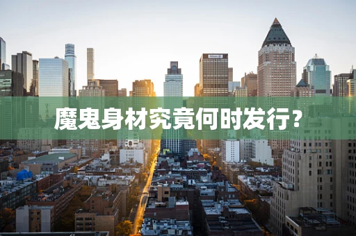 魔鬼身材究竟何时发行？