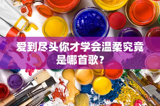 爱到尽头你才学会温柔究竟是哪首歌？