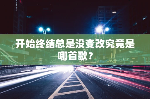开始终结总是没变改究竟是哪首歌？