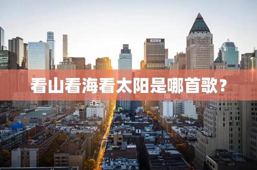 看山看海看太阳是哪首歌？