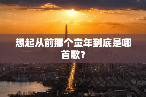 想起从前那个童年到底是哪首歌？