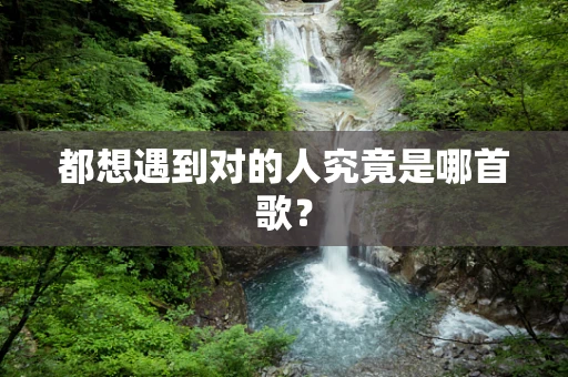 都想遇到对的人究竟是哪首歌？