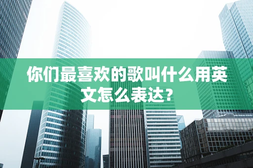 你们最喜欢的歌叫什么用英文怎么表达？