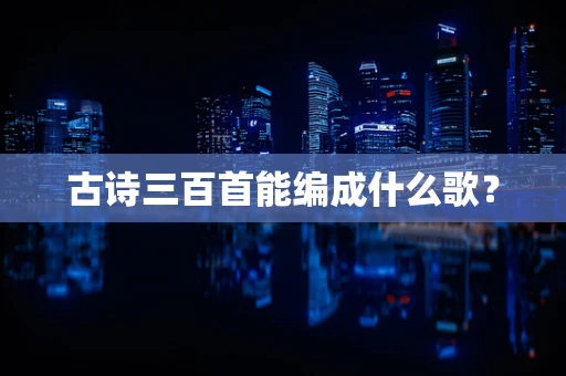 古诗三百首能编成什么歌？