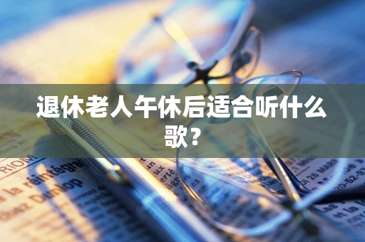 退休老人午休后适合听什么歌？