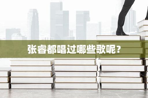 张睿都唱过哪些歌呢？