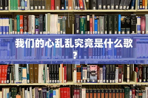 我们的心乱乱究竟是什么歌？