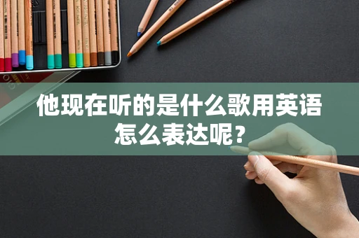 他现在听的是什么歌用英语怎么表达呢？