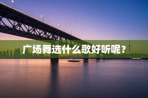 广场舞选什么歌好听呢？