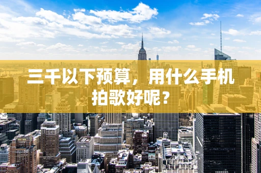 三千以下预算，用什么手机拍歌好呢？