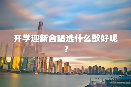 开学迎新合唱选什么歌好呢？