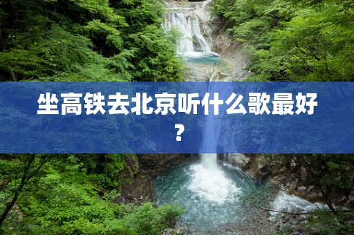 坐高铁去北京听什么歌最好？