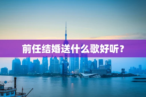 前任结婚送什么歌好听？