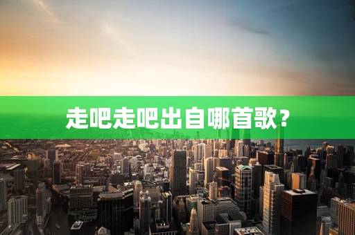 走吧走吧出自哪首歌？
