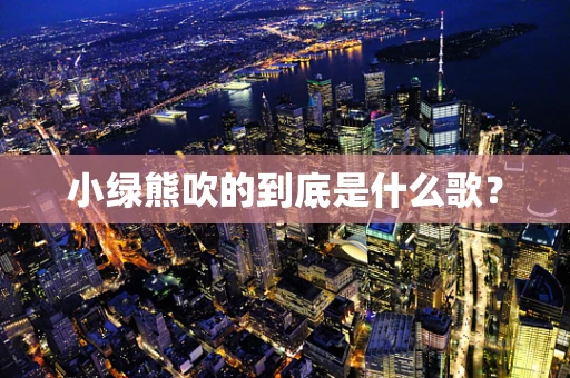 小绿熊吹的到底是什么歌？