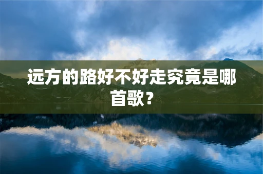 远方的路好不好走究竟是哪首歌？