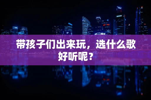 带孩子们出来玩，选什么歌好听呢？