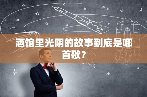 酒馆里光阴的故事到底是哪首歌？
