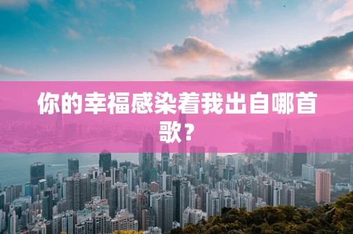 你的幸福感染着我出自哪首歌？