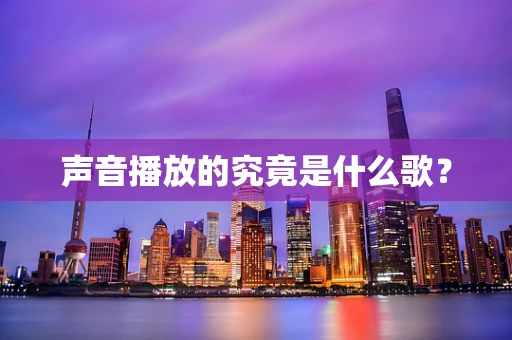 声音播放的究竟是什么歌？