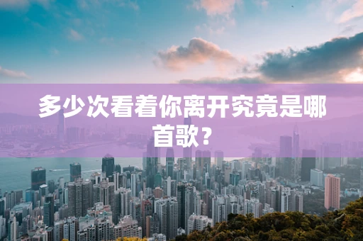 多少次看着你离开究竟是哪首歌？
