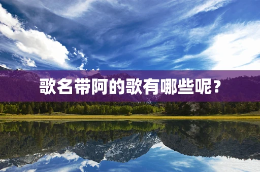 歌名带阿的歌有哪些呢？
