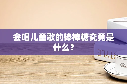 会唱儿童歌的棒棒糖究竟是什么？