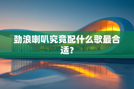 劲浪喇叭究竟配什么歌最合适？