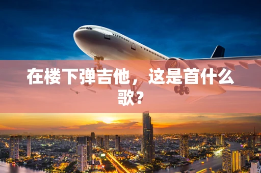 在楼下弹吉他，这是首什么歌？