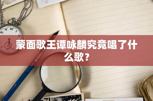 蒙面歌王谭咏麟究竟唱了什么歌？