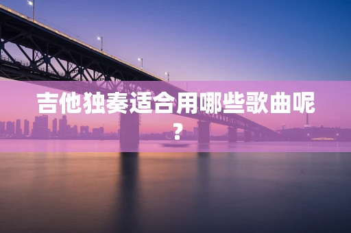 吉他独奏适合用哪些歌曲呢？