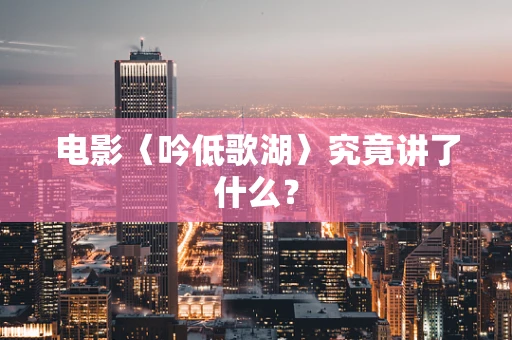 电影〈吟低歌湖〉究竟讲了什么？