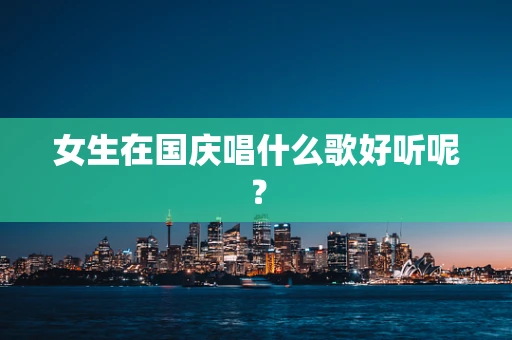女生在国庆唱什么歌好听呢？