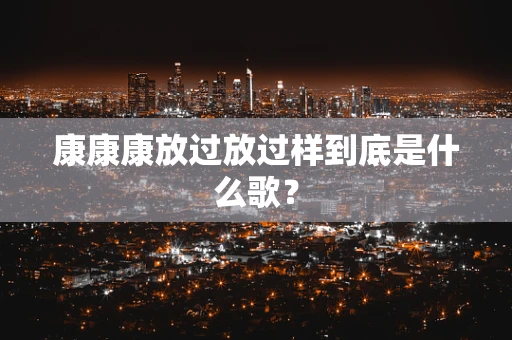 康康康放过放过样到底是什么歌？