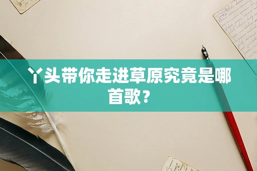 丫头带你走进草原究竟是哪首歌？
