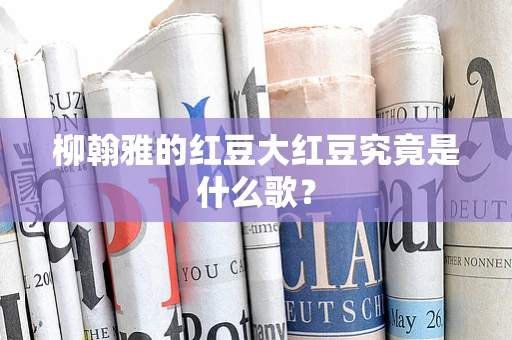 柳翰雅的红豆大红豆究竟是什么歌？