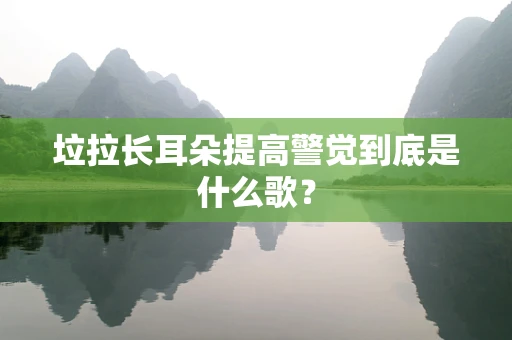 垃拉长耳朵提高警觉到底是什么歌？