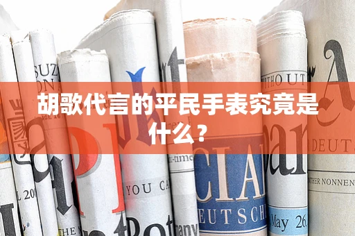 胡歌代言的平民手表究竟是什么？