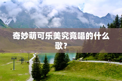 奇妙萌可乐美究竟唱的什么歌？