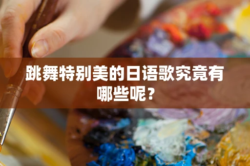 跳舞特别美的日语歌究竟有哪些呢？
