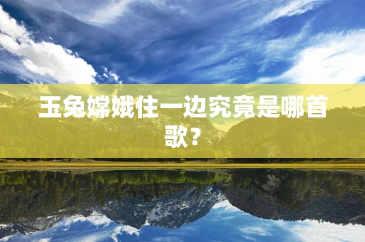 玉兔嫦娥住一边究竟是哪首歌？