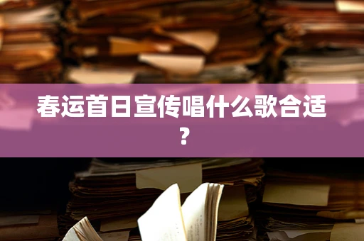 春运首日宣传唱什么歌合适？